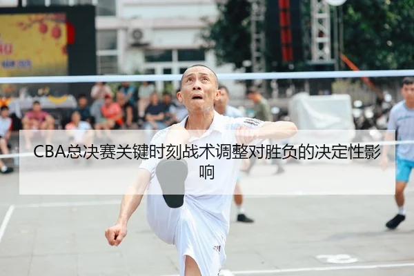 CBA总决赛关键时刻战术调整对胜负的决定性影响